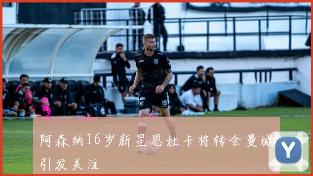 阿森纳16岁新星恩杜卡将转会曼城引发关注