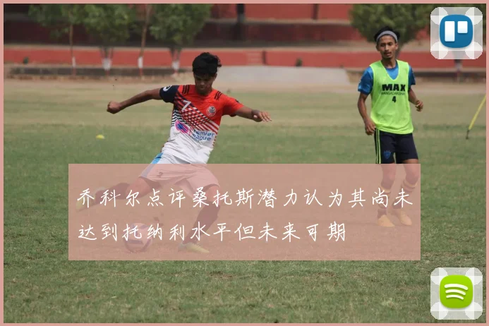 乔科尔点评桑托斯潜力认为其尚未达到托纳利水平但未来可期