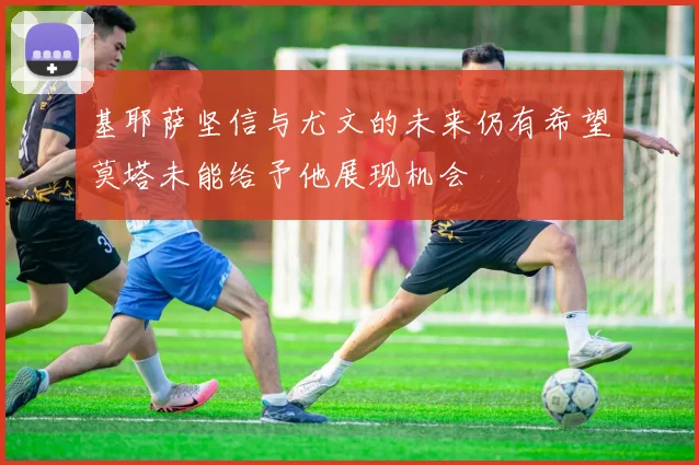 基耶萨坚信与尤文的未来仍有希望莫塔未能给予他展现机会