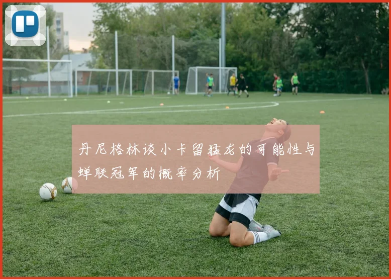 丹尼格林谈小卡留猛龙的可能性与蝉联冠军的概率分析