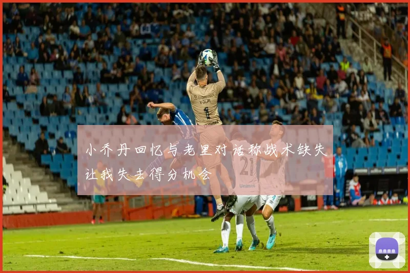 小乔丹回忆与老里对话称战术缺失让我失去得分机会