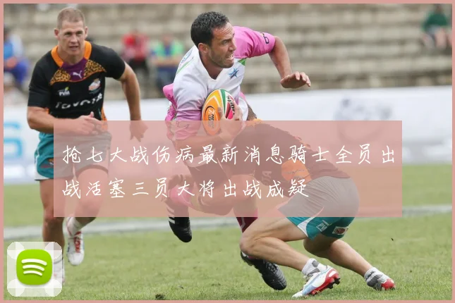 抢七大战伤病最新消息骑士全员出战活塞三员大将出战成疑