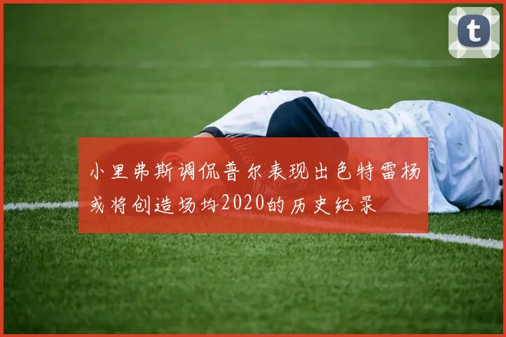 小里弗斯调侃普尔表现出色特雷杨或将创造场均2020的历史纪录