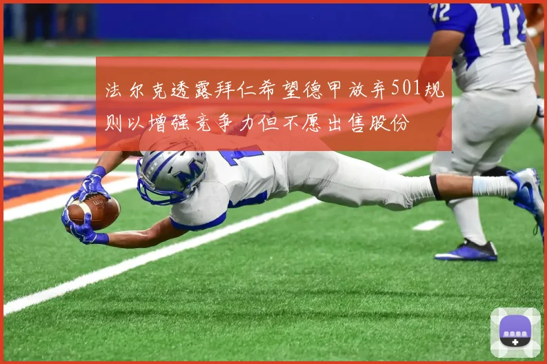法尔克透露拜仁希望德甲放弃501规则以增强竞争力但不愿出售股份