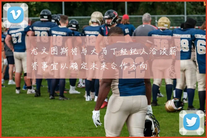 尤文图斯将与大马丁经纪人洽谈薪资事宜以确定未来合作方向