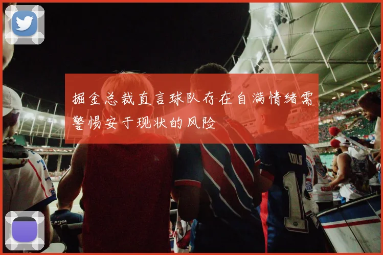 掘金总裁直言球队存在自满情绪需警惕安于现状的风险