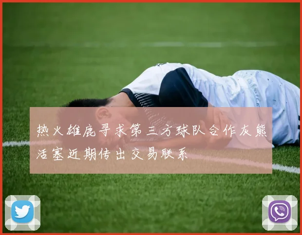 热火雄鹿寻求第三方球队合作灰熊活塞近期传出交易联系