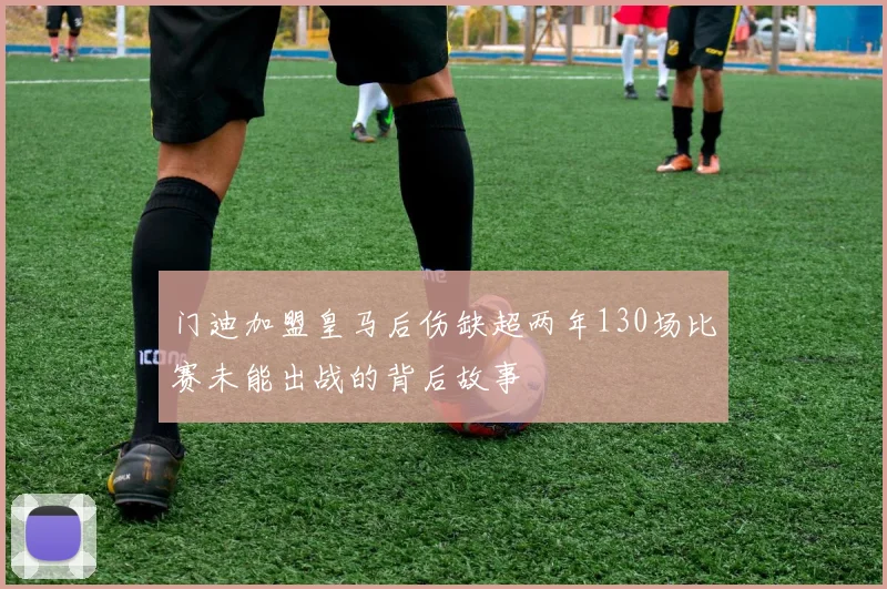 门迪加盟皇马后伤缺超两年130场比赛未能出战的背后故事