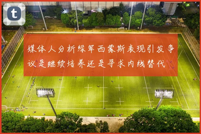 媒体人分析绿军西蒙斯表现引发争议是继续培养还是寻求内线替代