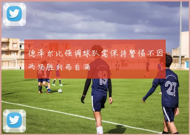 德泽尔比强调球队需保持警惕不因两场胜利而自满