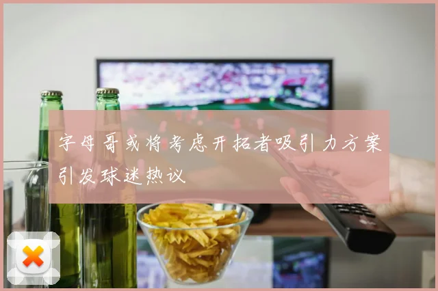 字母哥或将考虑开拓者吸引力方案引发球迷热议
