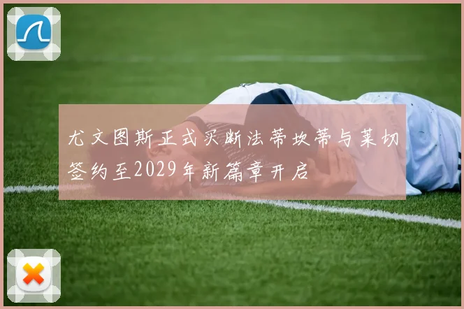 尤文图斯正式买断法蒂坎蒂与莱切签约至2029年新篇章开启