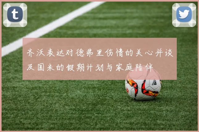 齐沃表达对德弗里伤情的关心并谈及国米的假期计划与家庭陪伴