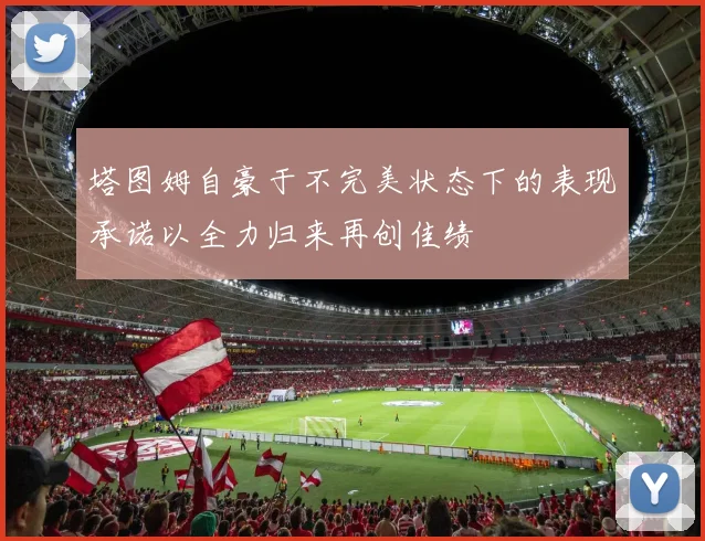 塔图姆自豪于不完美状态下的表现承诺以全力归来再创佳绩