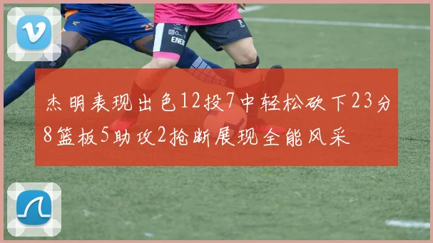 杰明表现出色12投7中轻松砍下23分8篮板5助攻2抢断展现全能风采