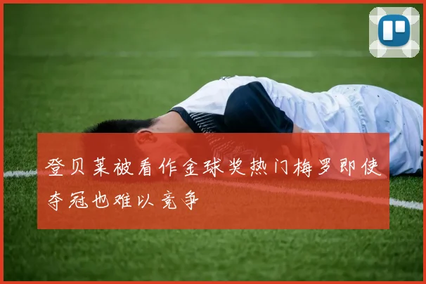 登贝莱被看作金球奖热门梅罗即使夺冠也难以竞争