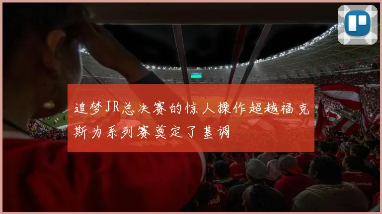 追梦JR总决赛的惊人操作超越福克斯为系列赛奠定了基调