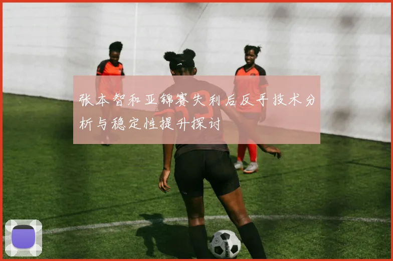 张本智和亚锦赛失利后反手技术分析与稳定性提升探讨