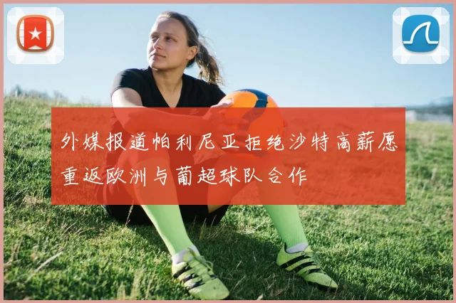 外媒报道帕利尼亚拒绝沙特高薪愿重返欧洲与葡超球队合作