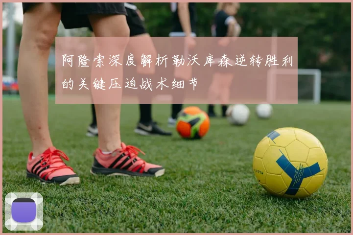 阿隆索深度解析勒沃库森逆转胜利的关键压迫战术细节